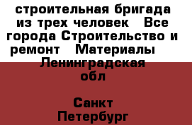строительная бригада из трех человек - Все города Строительство и ремонт » Материалы   . Ленинградская обл.,Санкт-Петербург г.